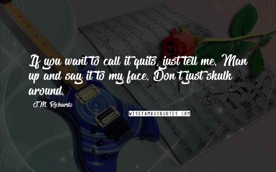 J.M. Richards Quotes: If you want to call it quits, just tell me. Man up and say it to my face. Don't just skulk around.