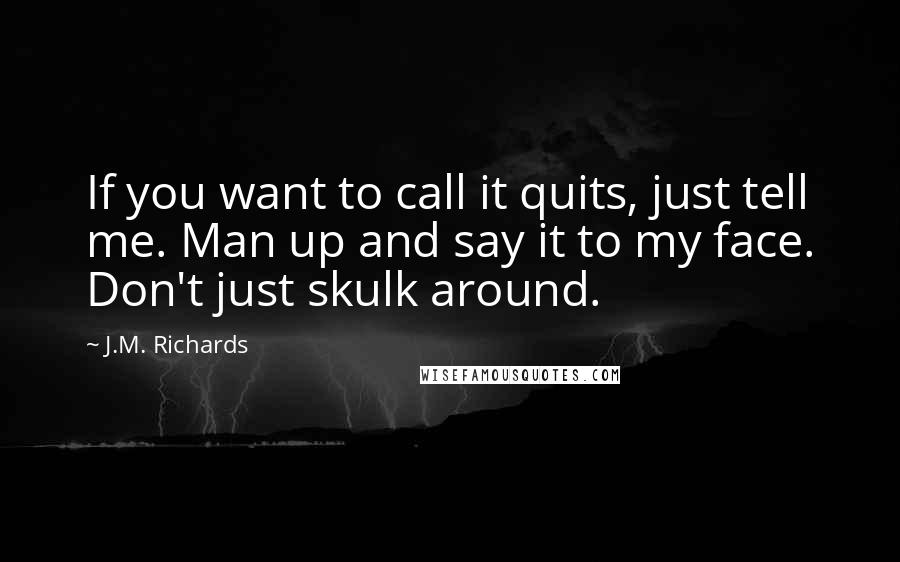 J.M. Richards Quotes: If you want to call it quits, just tell me. Man up and say it to my face. Don't just skulk around.