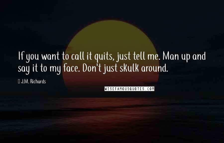 J.M. Richards Quotes: If you want to call it quits, just tell me. Man up and say it to my face. Don't just skulk around.