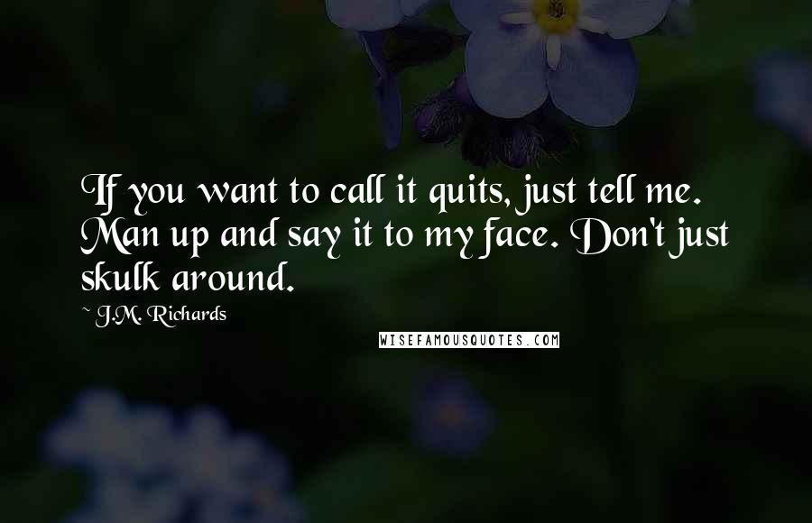 J.M. Richards Quotes: If you want to call it quits, just tell me. Man up and say it to my face. Don't just skulk around.