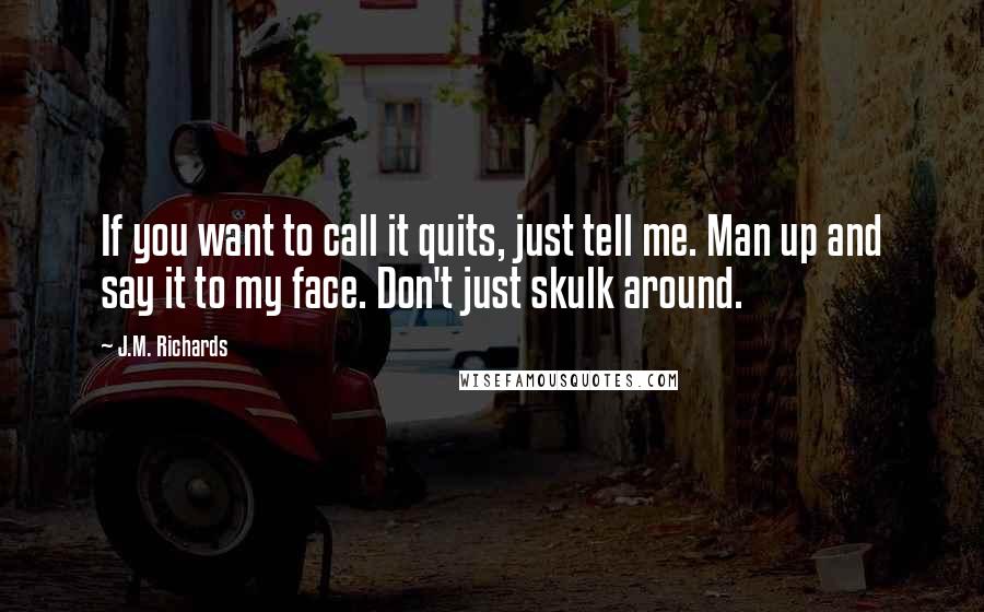 J.M. Richards Quotes: If you want to call it quits, just tell me. Man up and say it to my face. Don't just skulk around.