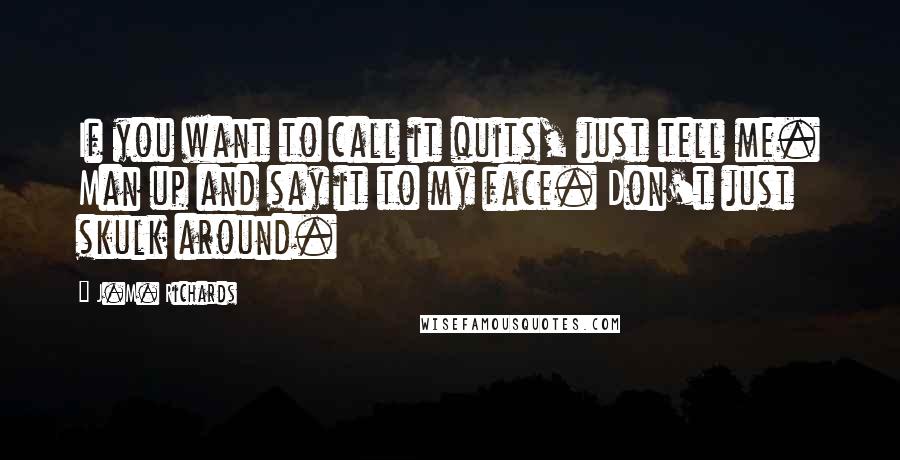 J.M. Richards Quotes: If you want to call it quits, just tell me. Man up and say it to my face. Don't just skulk around.