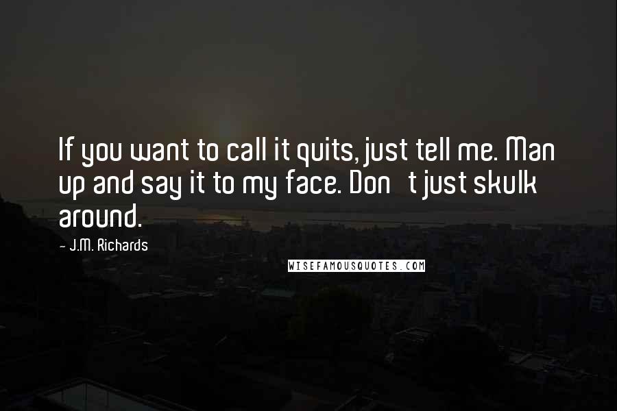 J.M. Richards Quotes: If you want to call it quits, just tell me. Man up and say it to my face. Don't just skulk around.