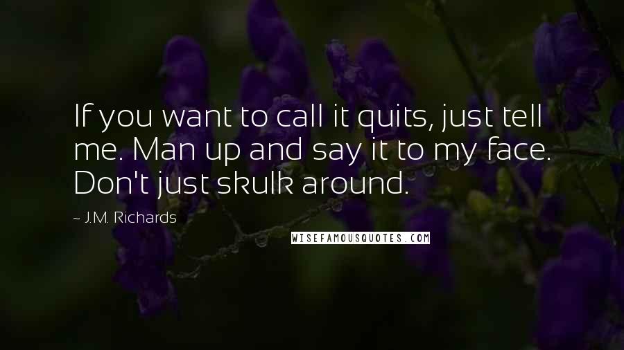 J.M. Richards Quotes: If you want to call it quits, just tell me. Man up and say it to my face. Don't just skulk around.