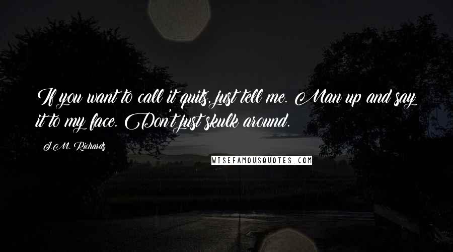 J.M. Richards Quotes: If you want to call it quits, just tell me. Man up and say it to my face. Don't just skulk around.