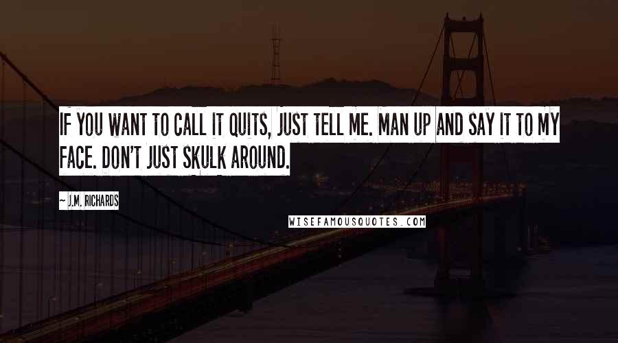 J.M. Richards Quotes: If you want to call it quits, just tell me. Man up and say it to my face. Don't just skulk around.