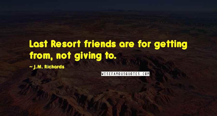 J.M. Richards Quotes: Last Resort friends are for getting from, not giving to.