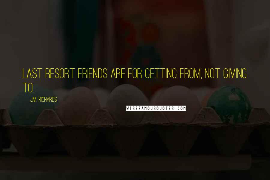 J.M. Richards Quotes: Last Resort friends are for getting from, not giving to.