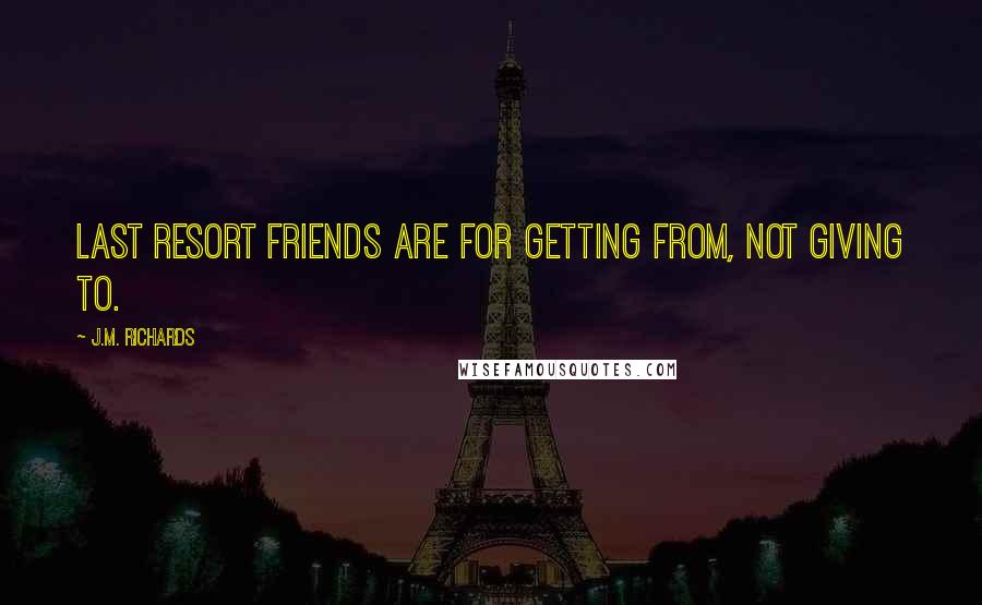 J.M. Richards Quotes: Last Resort friends are for getting from, not giving to.