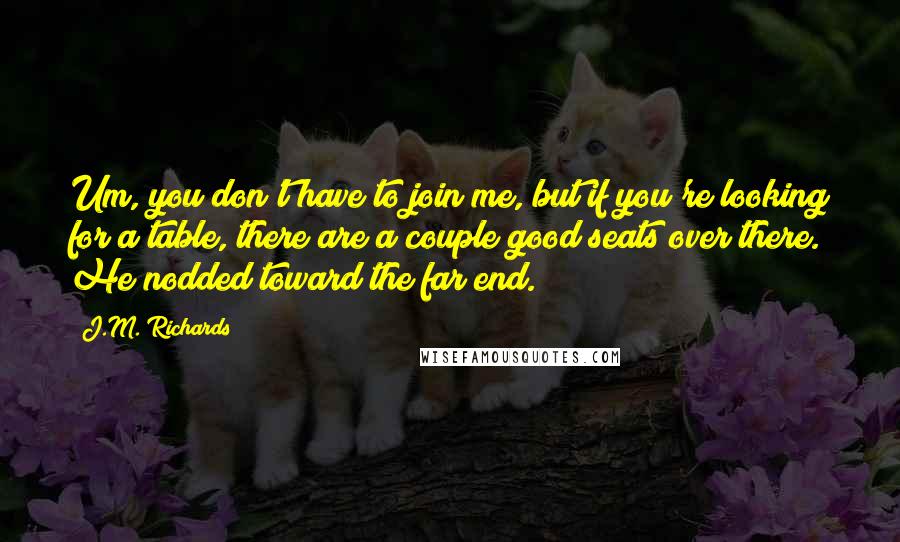 J.M. Richards Quotes: Um, you don't have to join me, but if you're looking for a table, there are a couple good seats over there. He nodded toward the far end.