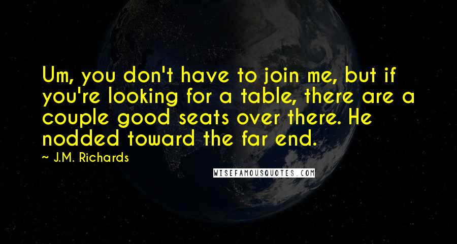 J.M. Richards Quotes: Um, you don't have to join me, but if you're looking for a table, there are a couple good seats over there. He nodded toward the far end.