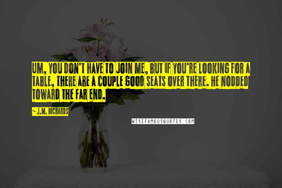 J.M. Richards Quotes: Um, you don't have to join me, but if you're looking for a table, there are a couple good seats over there. He nodded toward the far end.