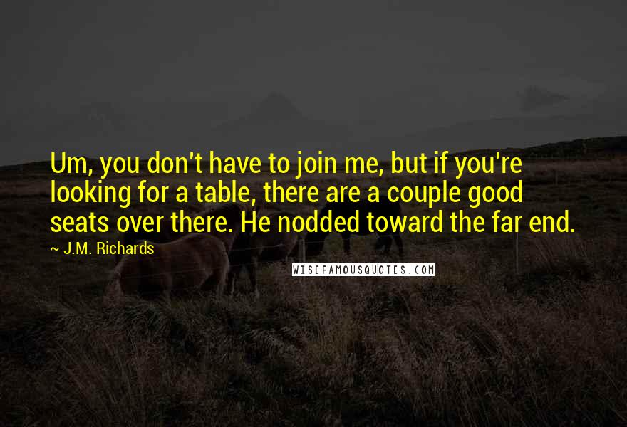 J.M. Richards Quotes: Um, you don't have to join me, but if you're looking for a table, there are a couple good seats over there. He nodded toward the far end.