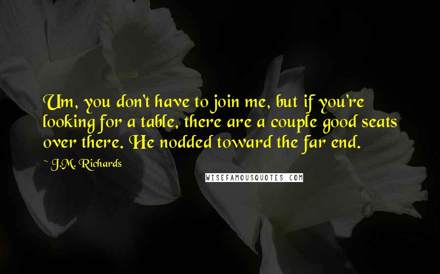 J.M. Richards Quotes: Um, you don't have to join me, but if you're looking for a table, there are a couple good seats over there. He nodded toward the far end.