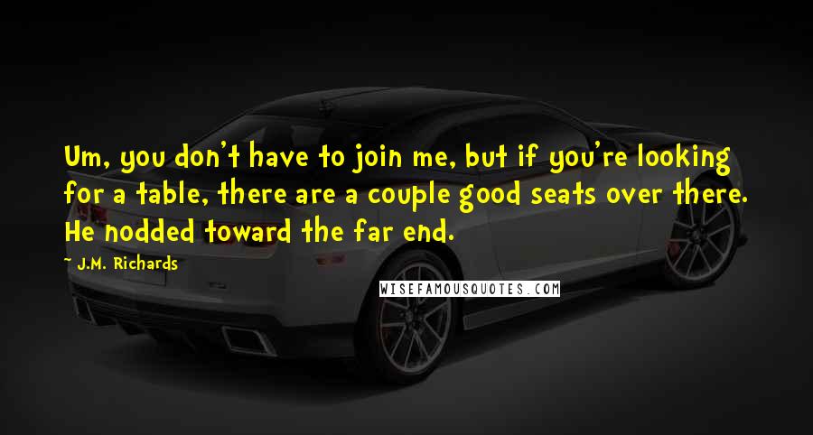 J.M. Richards Quotes: Um, you don't have to join me, but if you're looking for a table, there are a couple good seats over there. He nodded toward the far end.