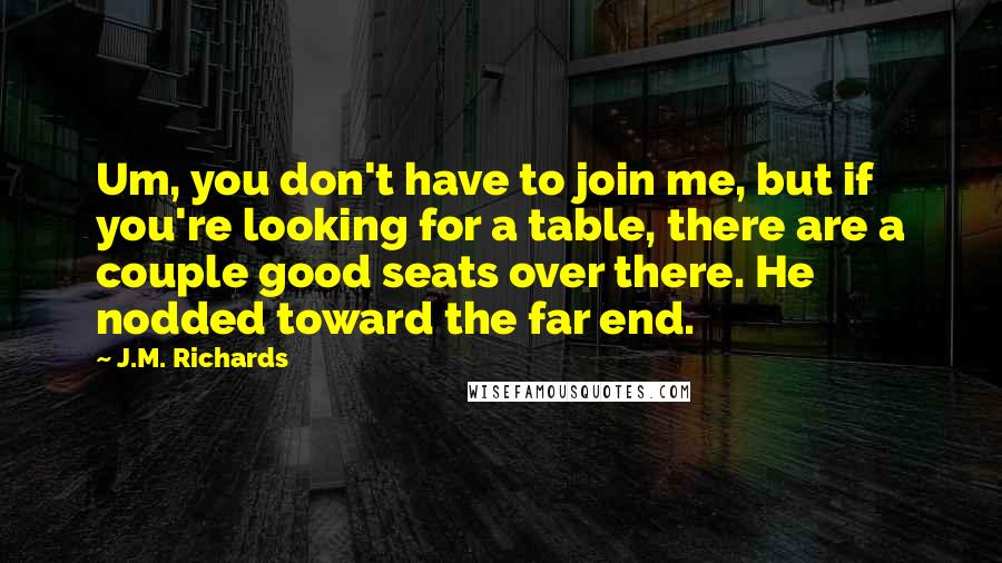 J.M. Richards Quotes: Um, you don't have to join me, but if you're looking for a table, there are a couple good seats over there. He nodded toward the far end.