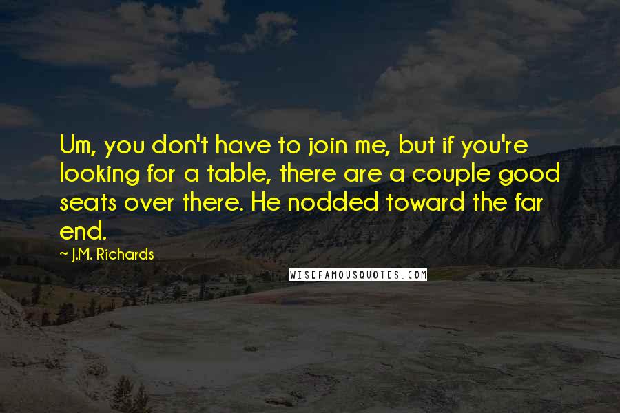 J.M. Richards Quotes: Um, you don't have to join me, but if you're looking for a table, there are a couple good seats over there. He nodded toward the far end.
