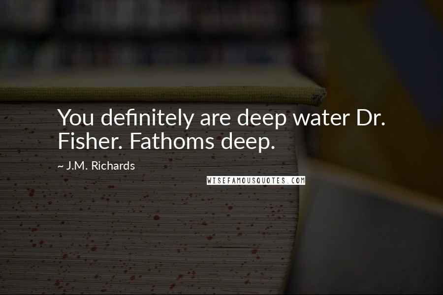 J.M. Richards Quotes: You definitely are deep water Dr. Fisher. Fathoms deep.