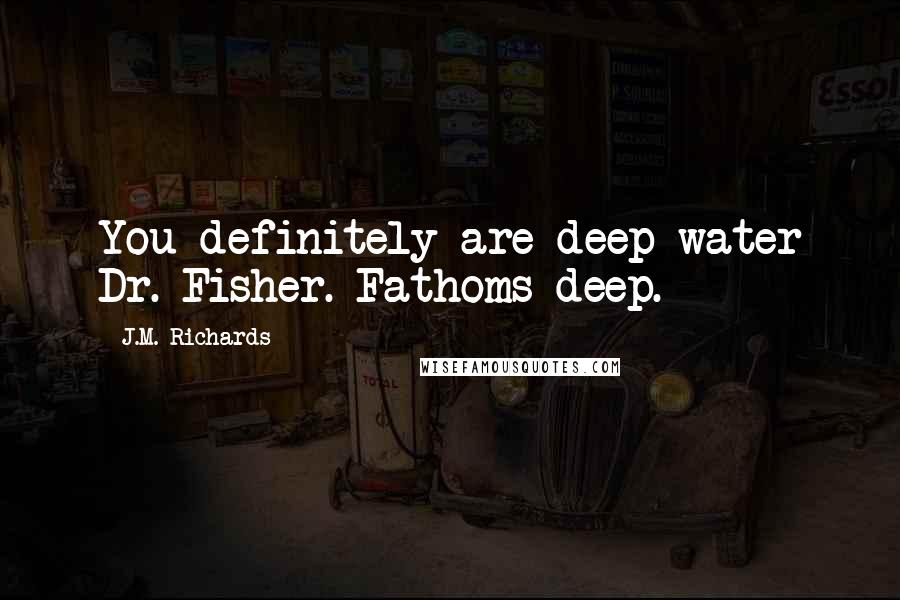 J.M. Richards Quotes: You definitely are deep water Dr. Fisher. Fathoms deep.