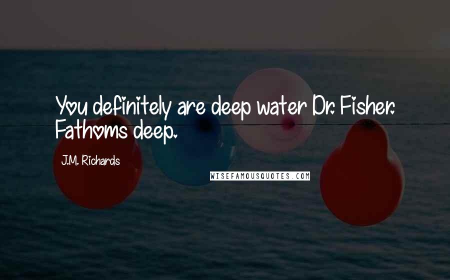 J.M. Richards Quotes: You definitely are deep water Dr. Fisher. Fathoms deep.