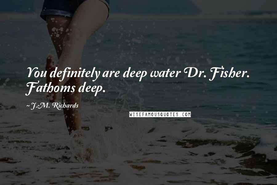 J.M. Richards Quotes: You definitely are deep water Dr. Fisher. Fathoms deep.