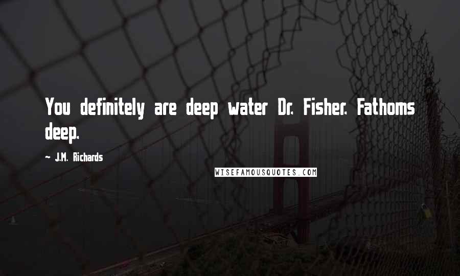 J.M. Richards Quotes: You definitely are deep water Dr. Fisher. Fathoms deep.