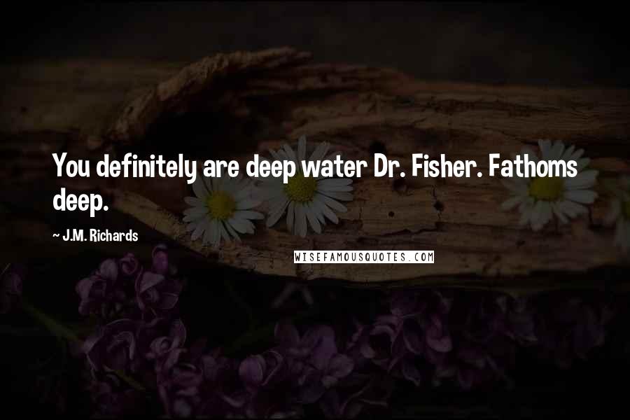 J.M. Richards Quotes: You definitely are deep water Dr. Fisher. Fathoms deep.