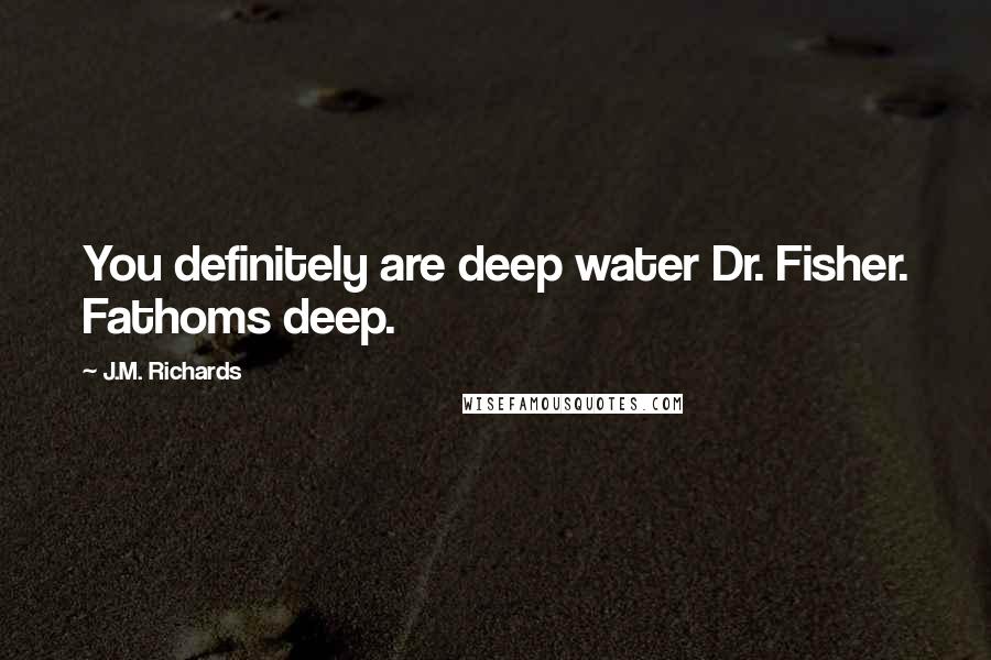 J.M. Richards Quotes: You definitely are deep water Dr. Fisher. Fathoms deep.