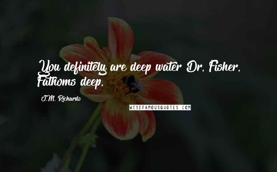 J.M. Richards Quotes: You definitely are deep water Dr. Fisher. Fathoms deep.