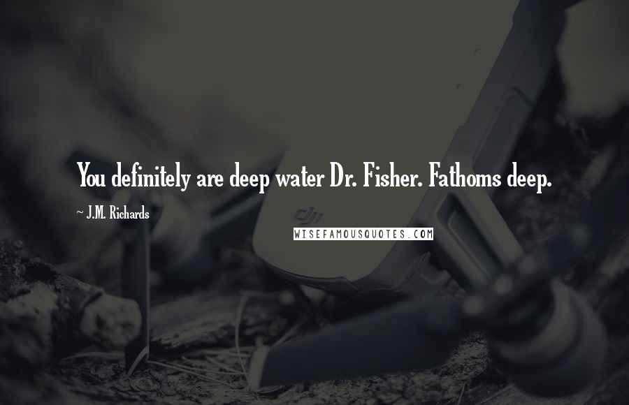 J.M. Richards Quotes: You definitely are deep water Dr. Fisher. Fathoms deep.