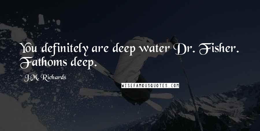 J.M. Richards Quotes: You definitely are deep water Dr. Fisher. Fathoms deep.