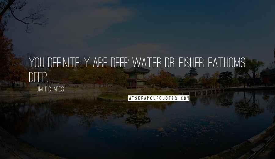 J.M. Richards Quotes: You definitely are deep water Dr. Fisher. Fathoms deep.