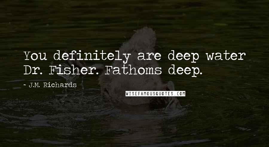 J.M. Richards Quotes: You definitely are deep water Dr. Fisher. Fathoms deep.