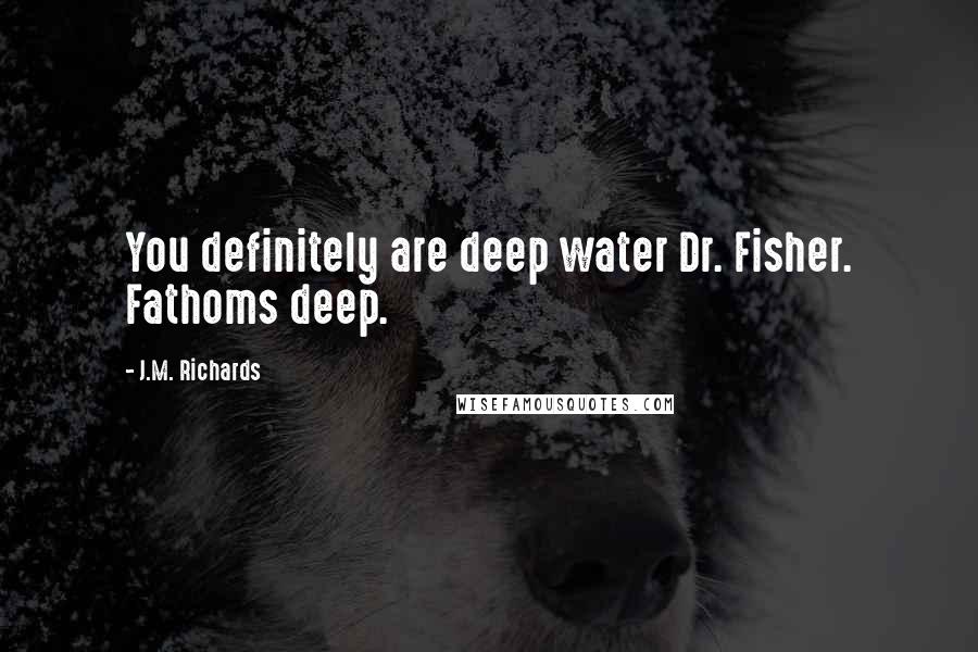 J.M. Richards Quotes: You definitely are deep water Dr. Fisher. Fathoms deep.