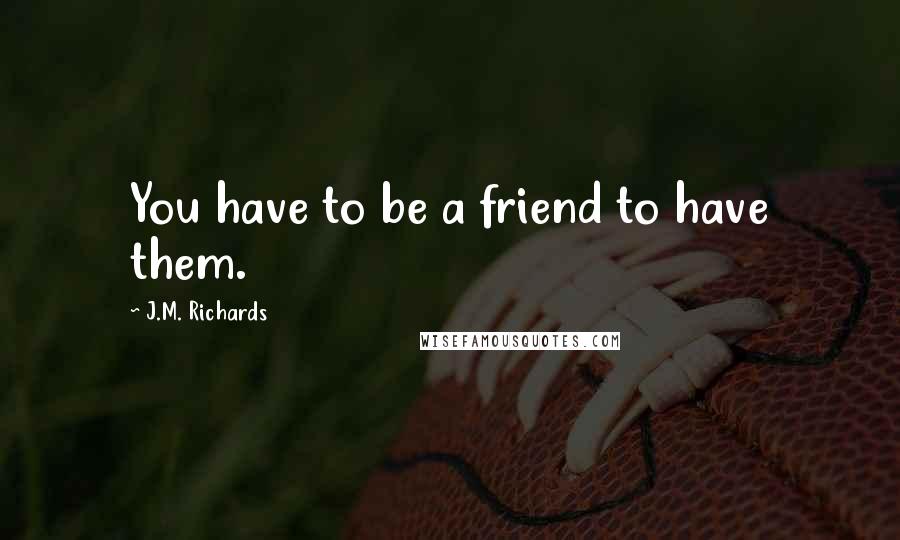 J.M. Richards Quotes: You have to be a friend to have them.