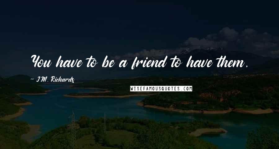 J.M. Richards Quotes: You have to be a friend to have them.