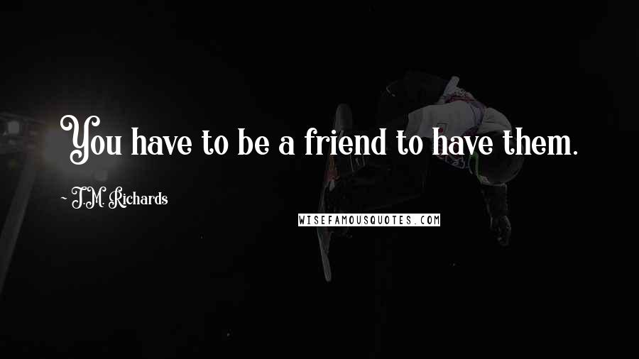 J.M. Richards Quotes: You have to be a friend to have them.