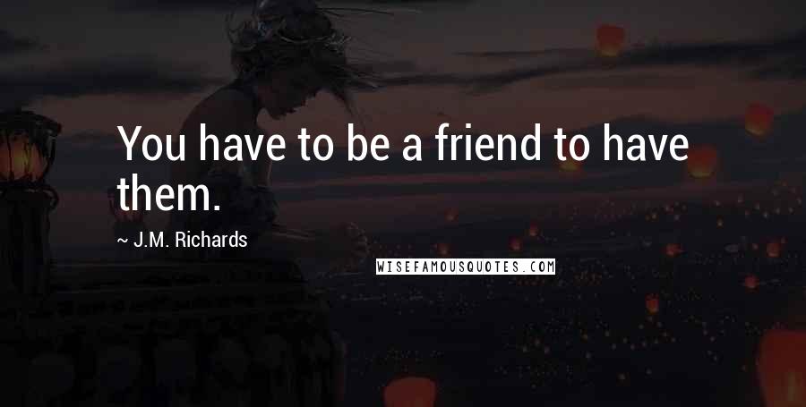 J.M. Richards Quotes: You have to be a friend to have them.