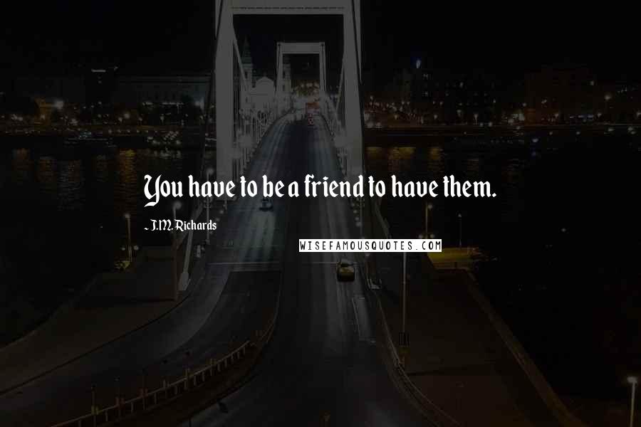 J.M. Richards Quotes: You have to be a friend to have them.