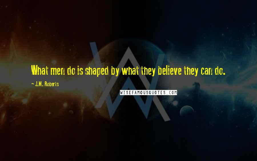 J.M. Roberts Quotes: What men do is shaped by what they believe they can do.