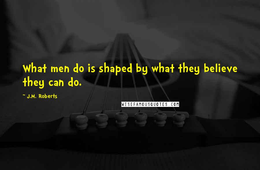 J.M. Roberts Quotes: What men do is shaped by what they believe they can do.