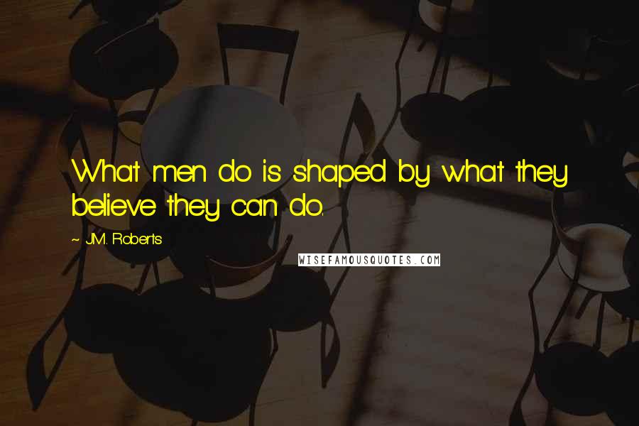 J.M. Roberts Quotes: What men do is shaped by what they believe they can do.