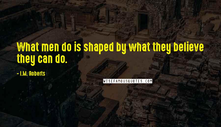 J.M. Roberts Quotes: What men do is shaped by what they believe they can do.