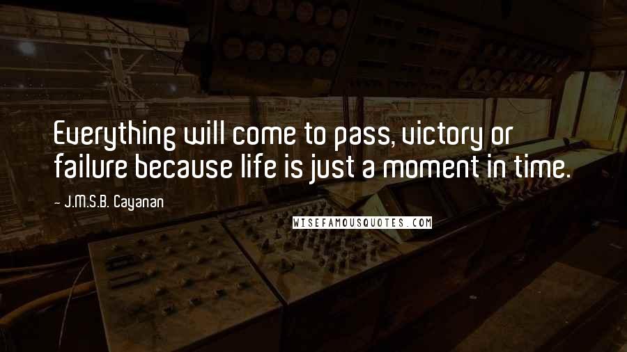 J.M.S.B. Cayanan Quotes: Everything will come to pass, victory or failure because life is just a moment in time.