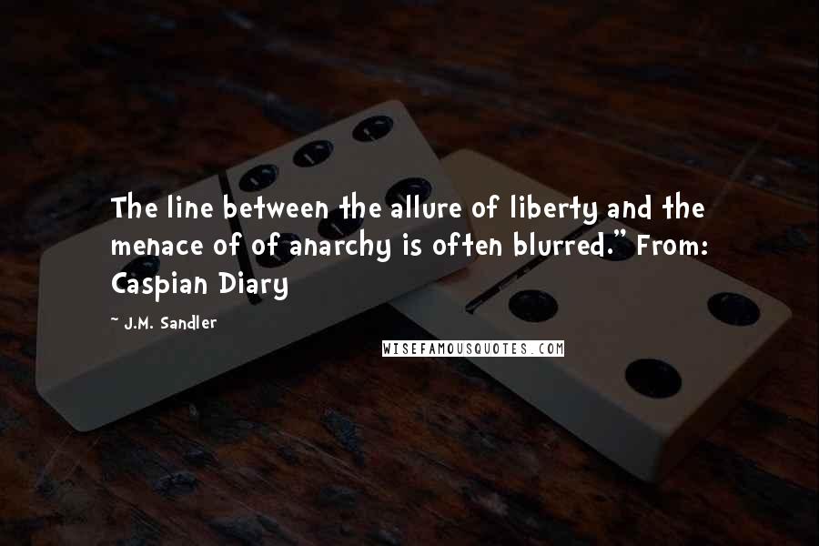 J.M. Sandler Quotes: The line between the allure of liberty and the menace of of anarchy is often blurred." From: Caspian Diary