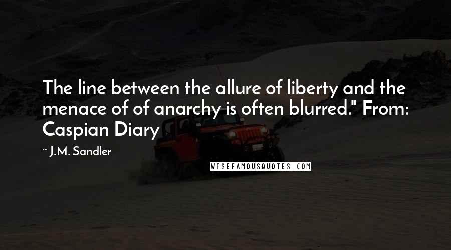 J.M. Sandler Quotes: The line between the allure of liberty and the menace of of anarchy is often blurred." From: Caspian Diary