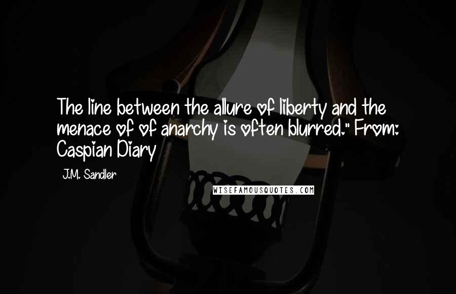 J.M. Sandler Quotes: The line between the allure of liberty and the menace of of anarchy is often blurred." From: Caspian Diary