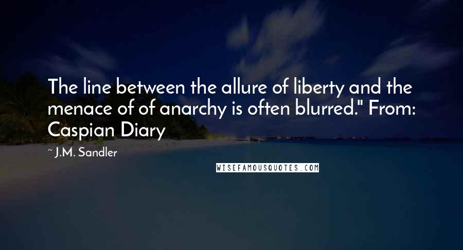 J.M. Sandler Quotes: The line between the allure of liberty and the menace of of anarchy is often blurred." From: Caspian Diary