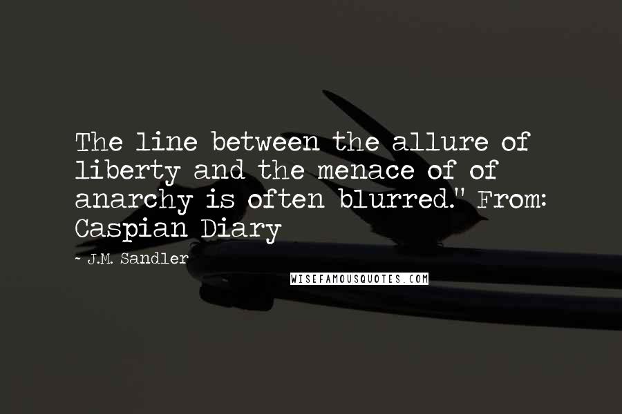 J.M. Sandler Quotes: The line between the allure of liberty and the menace of of anarchy is often blurred." From: Caspian Diary