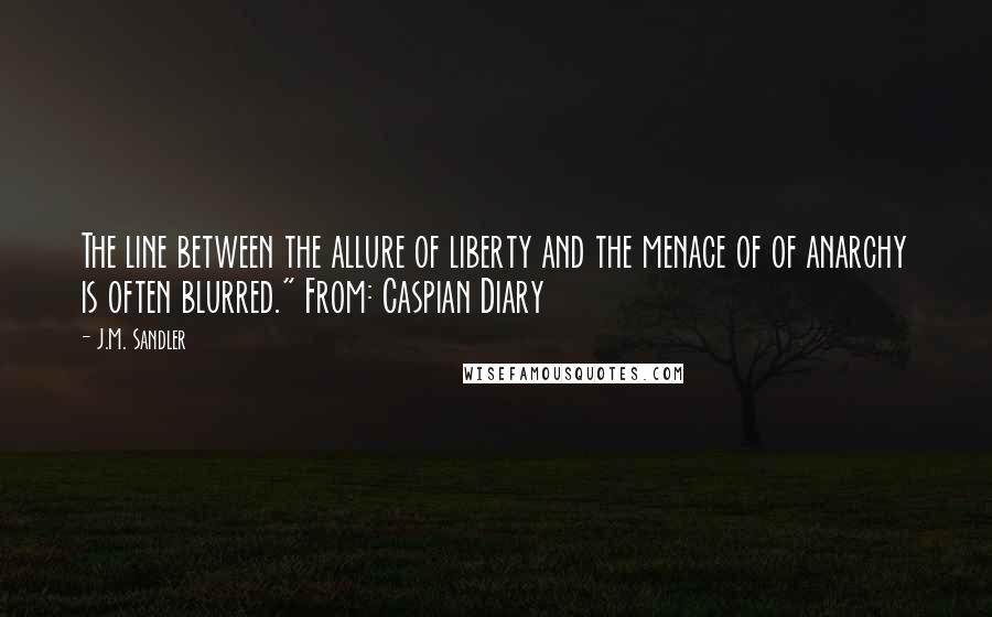 J.M. Sandler Quotes: The line between the allure of liberty and the menace of of anarchy is often blurred." From: Caspian Diary